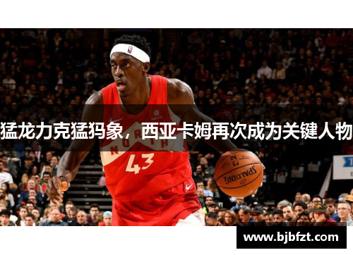 猛龙力克猛犸象，西亚卡姆再次成为关键人物