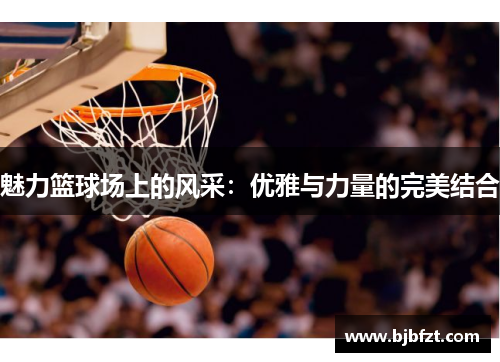 魅力篮球场上的风采：优雅与力量的完美结合