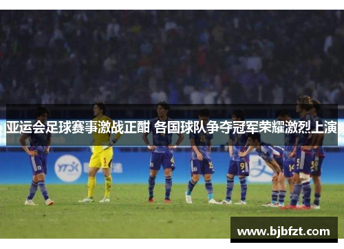 亚运会足球赛事激战正酣 各国球队争夺冠军荣耀激烈上演