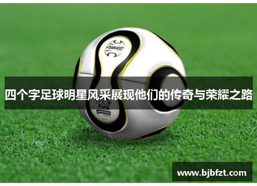 四个字足球明星风采展现他们的传奇与荣耀之路
