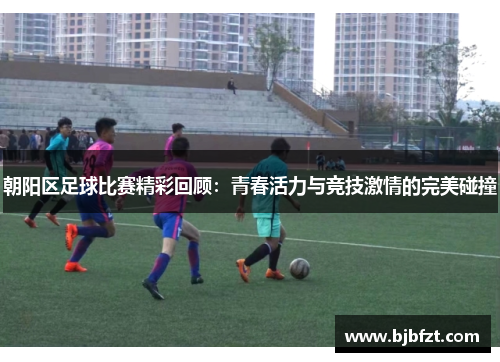 朝阳区足球比赛精彩回顾：青春活力与竞技激情的完美碰撞