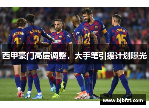 西甲豪门高层调整，大手笔引援计划曝光