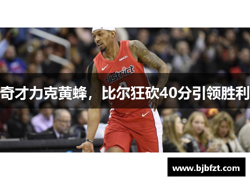 奇才力克黄蜂，比尔狂砍40分引领胜利