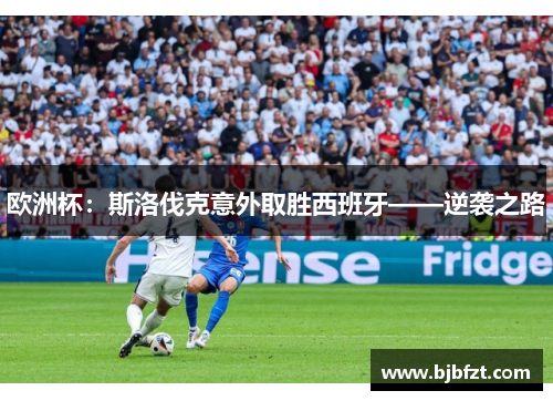 欧洲杯：斯洛伐克意外取胜西班牙——逆袭之路