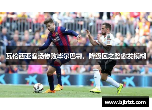 瓦伦西亚客场惨败毕尔巴鄂，降级区之路愈发模糊