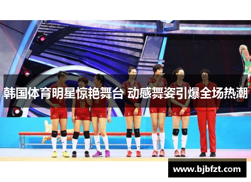 韩国体育明星惊艳舞台 动感舞姿引爆全场热潮