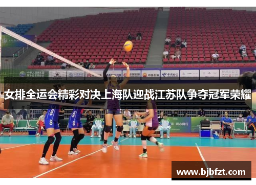 女排全运会精彩对决上海队迎战江苏队争夺冠军荣耀