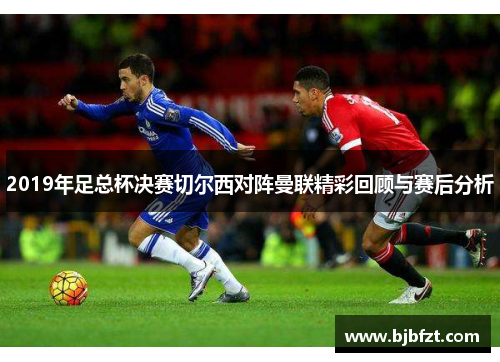 2019年足总杯决赛切尔西对阵曼联精彩回顾与赛后分析