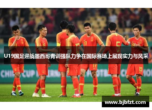 U19国足迎战墨西哥青训强队力争在国际赛场上展现实力与风采