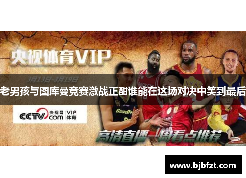 老男孩与图库曼竞赛激战正酣谁能在这场对决中笑到最后
