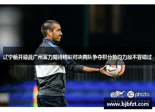 辽宁新开迎战广州富力期待精彩对决两队争夺积分势均力敌不容错过