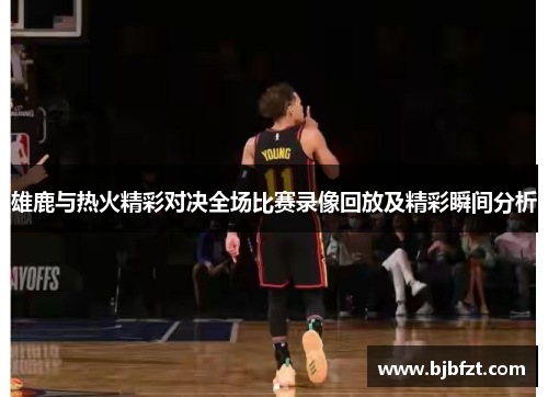 雄鹿与热火精彩对决全场比赛录像回放及精彩瞬间分析