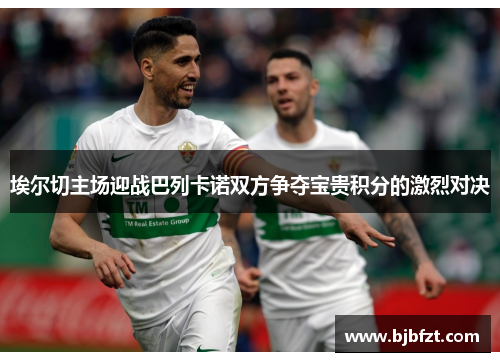 埃尔切主场迎战巴列卡诺双方争夺宝贵积分的激烈对决