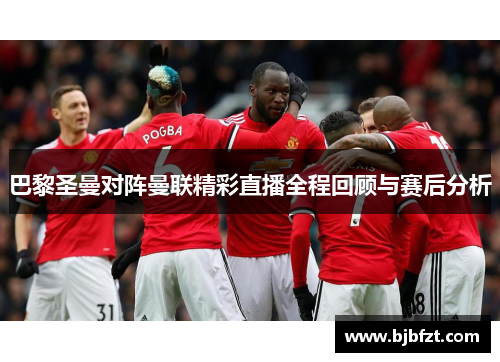 巴黎圣曼对阵曼联精彩直播全程回顾与赛后分析