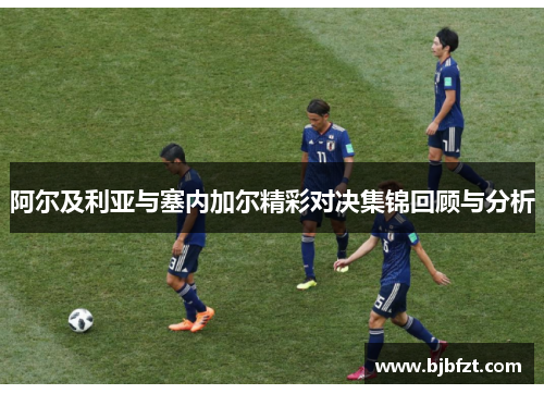 阿尔及利亚与塞内加尔精彩对决集锦回顾与分析